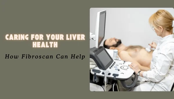 Caring for Your Liver Health: How Fibroscan Can Help